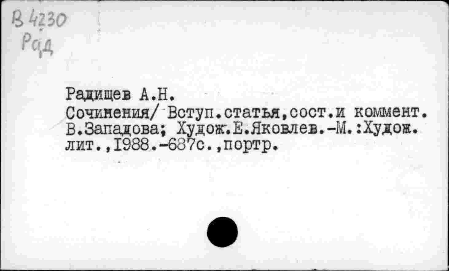 ﻿4^230
Радищев А.Н.
Сочинения/ Вступ.статья,сост.и коммент. В.Западова; Худок.Е.Яковлев.-М. :Худож. лит.,1988.-687с.,портр.